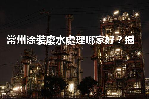 常州涂裝廢水處理哪家好？揭秘行業(yè)內(nèi)幕讓你眼前一亮！